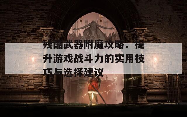 残酷武器附魔攻略：提升游戏战斗力的实用技巧与选择建议