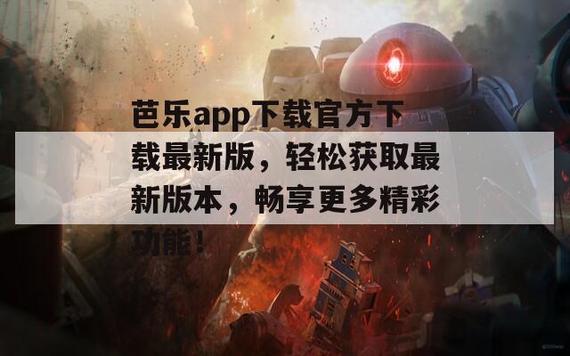 芭乐app下载官方下载最新版，轻松获取最新版本，畅享更多精彩功能！