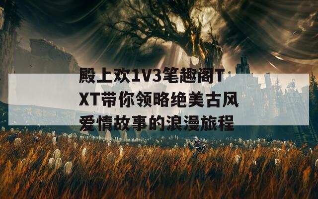 殿上欢1V3笔趣阁TXT带你领略绝美古风爱情故事的浪漫旅程