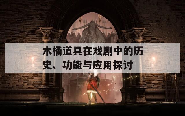 木桶道具在戏剧中的历史、功能与应用探讨