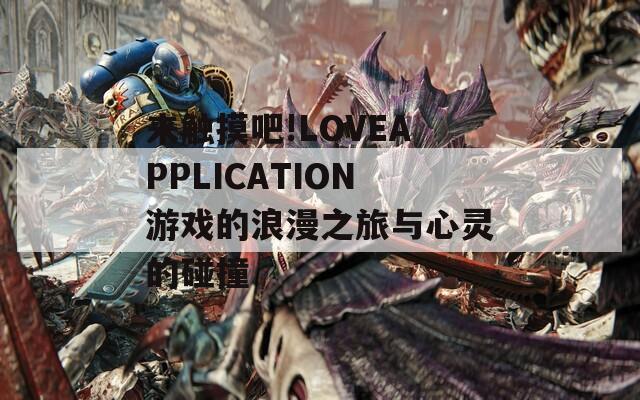 来触摸吧!LOVEAPPLICATION游戏的浪漫之旅与心灵的碰撞