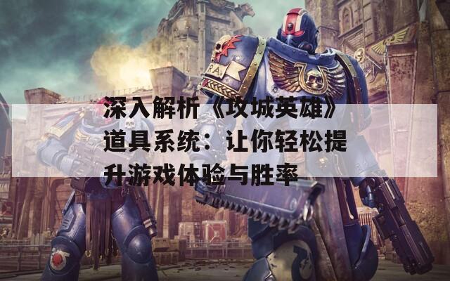 深入解析《攻城英雄》道具系统：让你轻松提升游戏体验与胜率