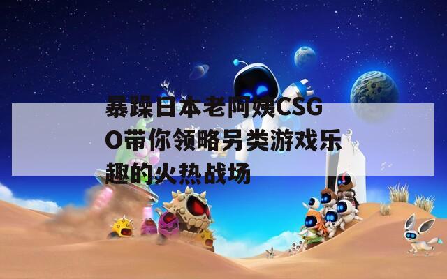 暴躁日本老阿姨CSGO带你领略另类游戏乐趣的火热战场