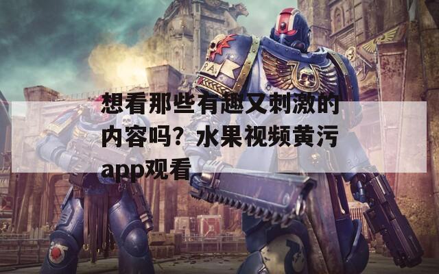 想看那些有趣又刺激的内容吗？水果视频黄污app观看