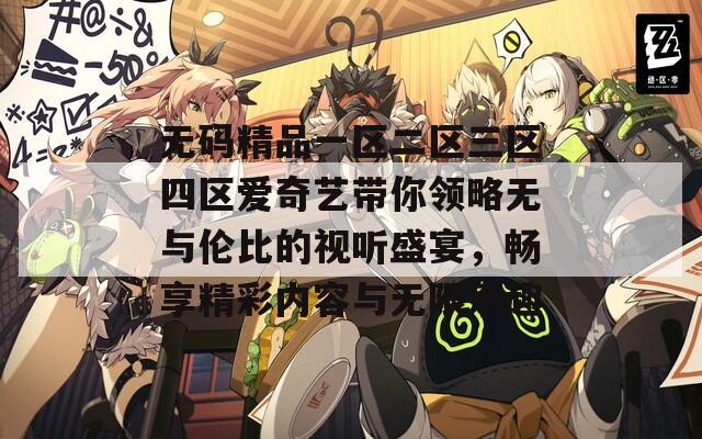 无码精品一区二区三区四区爱奇艺带你领略无与伦比的视听盛宴，畅享精彩内容与无限乐趣