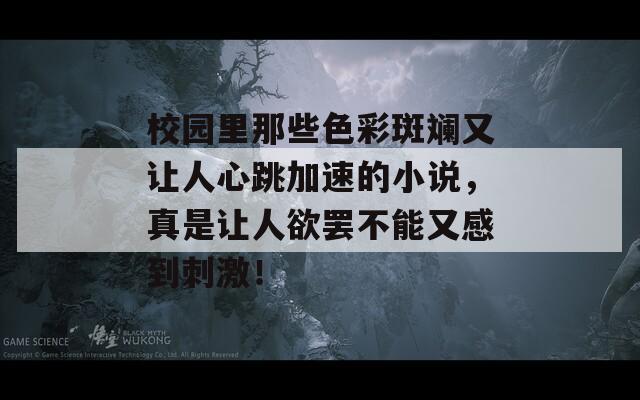 校园里那些色彩斑斓又让人心跳加速的小说，真是让人欲罢不能又感到刺激！