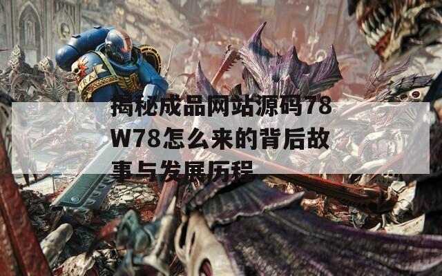 揭秘成品网站源码78W78怎么来的背后故事与发展历程