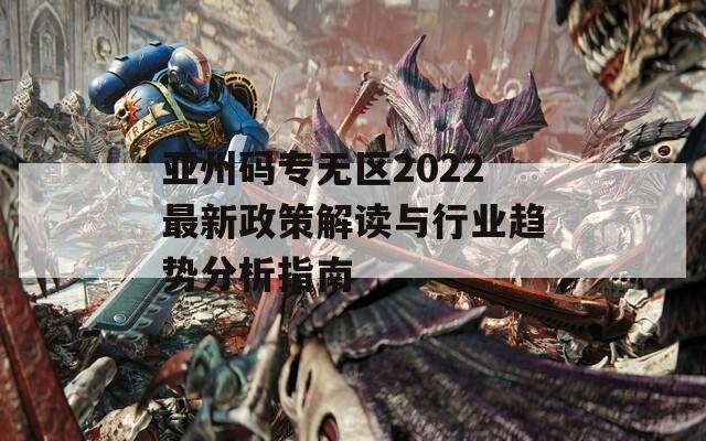 亚州码专无区2022最新政策解读与行业趋势分析指南