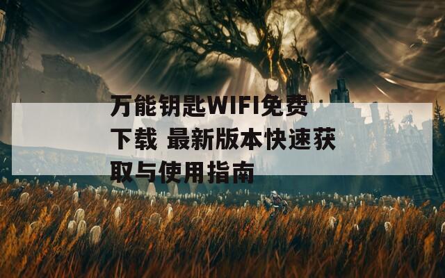 万能钥匙WIFI免费下载 最新版本快速获取与使用指南