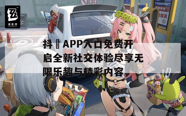 抖抈APP入口免费开启全新社交体验尽享无限乐趣与精彩内容