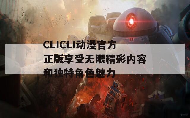 CLICLI动漫官方正版享受无限精彩内容和独特角色魅力