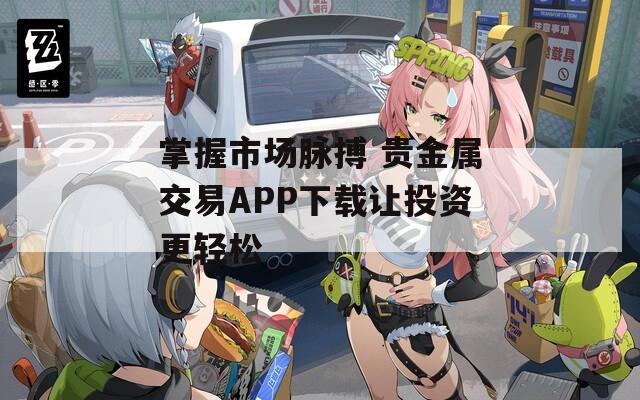 掌握市场脉搏 贵金属交易APP下载让投资更轻松