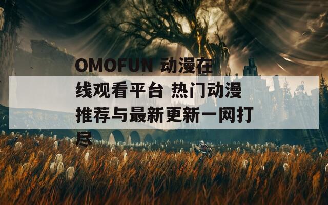 OMOFUN 动漫在线观看平台 热门动漫推荐与最新更新一网打尽