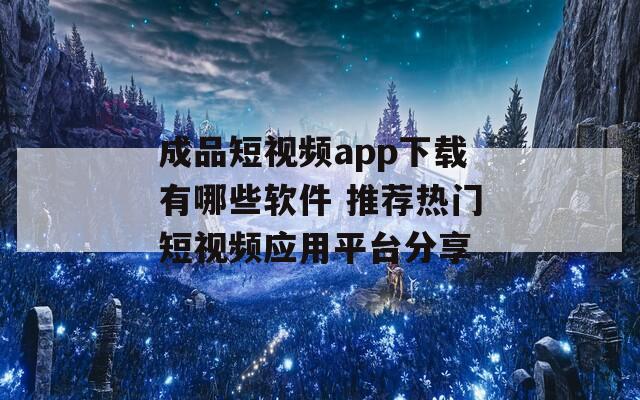 成品短视频app下载有哪些软件 推荐热门短视频应用平台分享