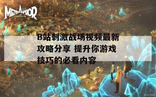 B站刺激战场视频最新攻略分享 提升你游戏技巧的必看内容