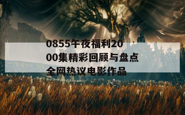 0855午夜福利2000集精彩回顾与盘点全网热议电影作品