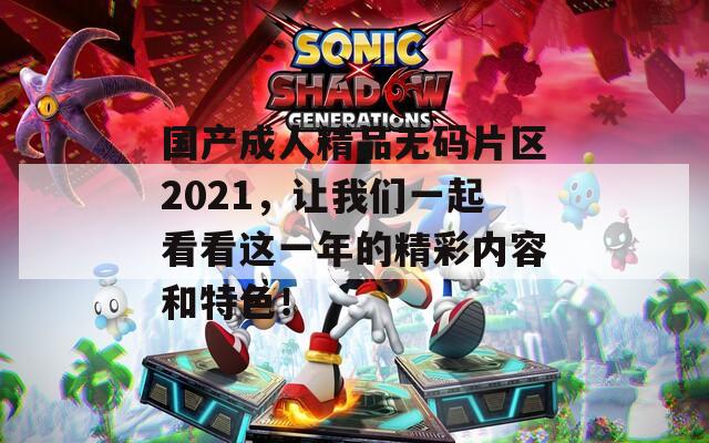 国产成人精品无码片区2021，让我们一起看看这一年的精彩内容和特色！