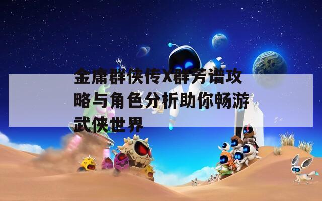 金庸群侠传X群芳谱攻略与角色分析助你畅游武侠世界