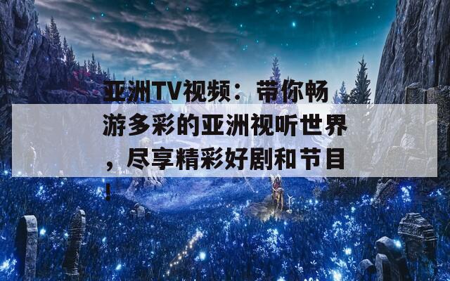 亚洲TV视频：带你畅游多彩的亚洲视听世界，尽享精彩好剧和节目！