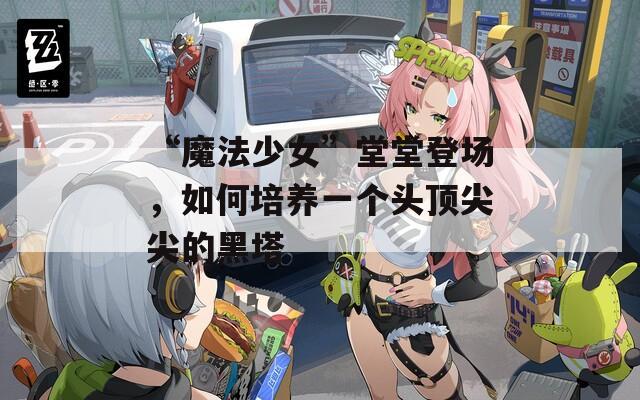 “魔法少女”堂堂登场，如何培养一个头顶尖尖的黑塔