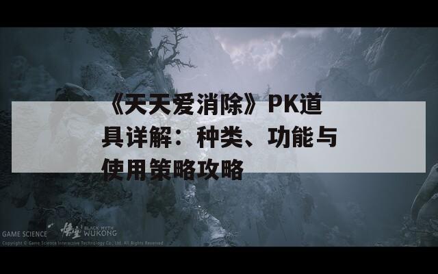 《天天爱消除》PK道具详解：种类、功能与使用策略攻略
