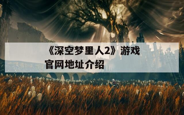 《深空梦里人2》游戏官网地址介绍