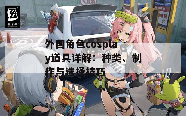 外国角色cosplay道具详解：种类、制作与选择技巧