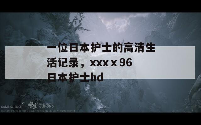 一位日本护士的高清生活记录，xxxⅹ96日本护士hd