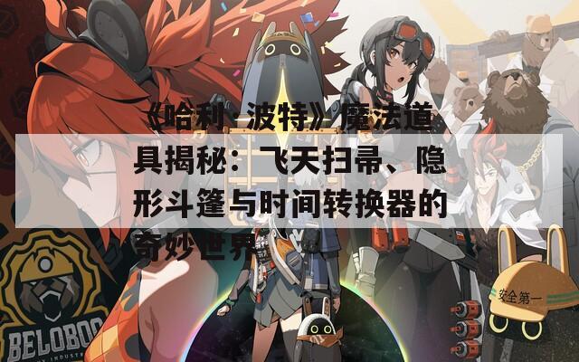 《哈利·波特》魔法道具揭秘：飞天扫帚、隐形斗篷与时间转换器的奇妙世界