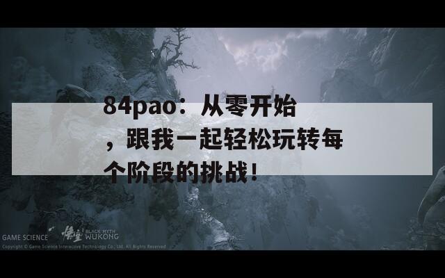 84pao：从零开始，跟我一起轻松玩转每个阶段的挑战！