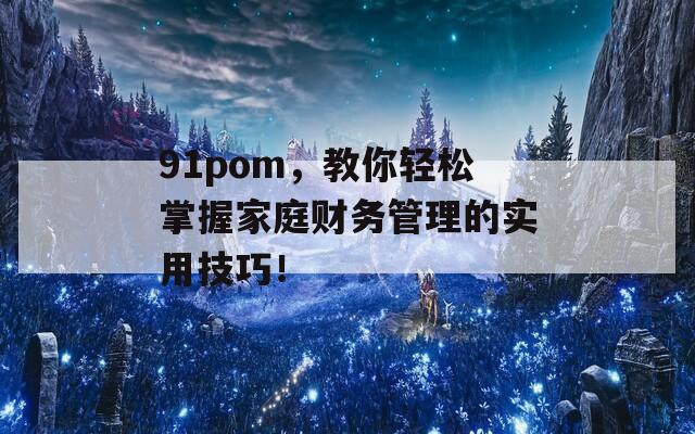 91pom，教你轻松掌握家庭财务管理的实用技巧！