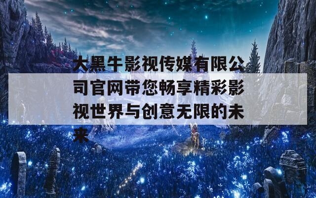 大黑牛影视传媒有限公司官网带您畅享精彩影视世界与创意无限的未来