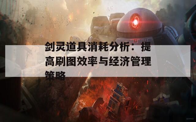 剑灵道具消耗分析：提高刷图效率与经济管理策略