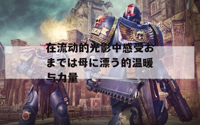 在流动的光影中感受おまでは母に漂う的温暖与力量