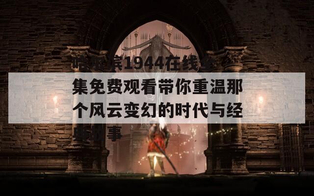 哈尔滨1944在线全集免费观看带你重温那个风云变幻的时代与经典故事