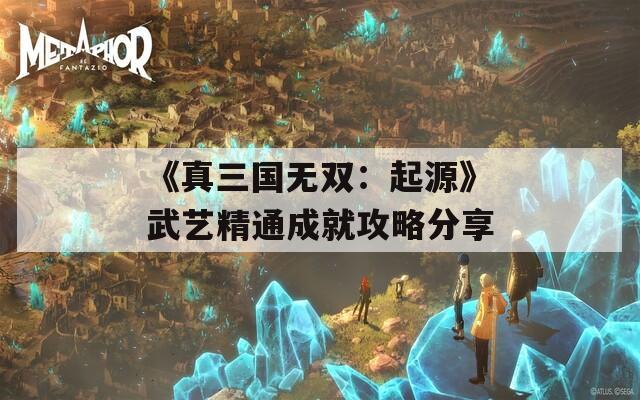 《真三国无双：起源》武艺精通成就攻略分享