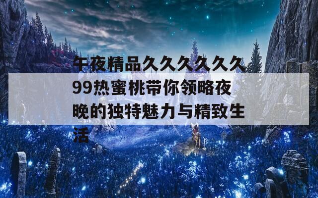 午夜精品久久久久久久99热蜜桃带你领略夜晚的独特魅力与精致生活