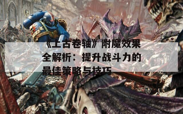 《上古卷轴》附魔效果全解析：提升战斗力的最佳策略与技巧