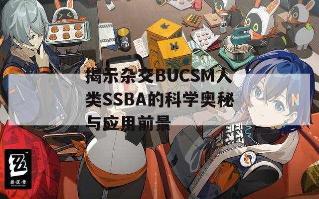 揭示杂交BUCSM人类SSBA的科学奥秘与应用前景