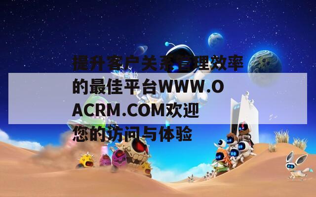 提升客户关系管理效率的最佳平台WWW.OACRM.COM欢迎您的访问与体验