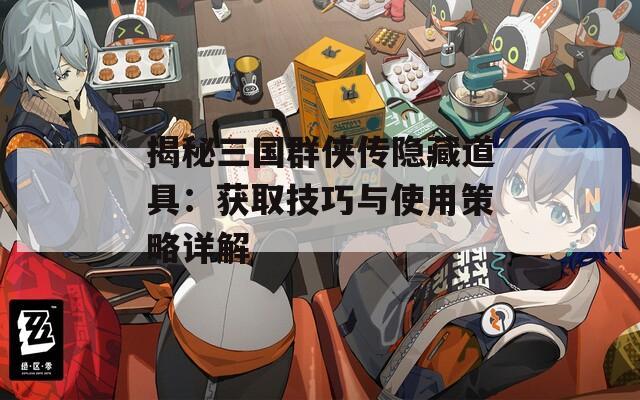 揭秘三国群侠传隐藏道具：获取技巧与使用策略详解