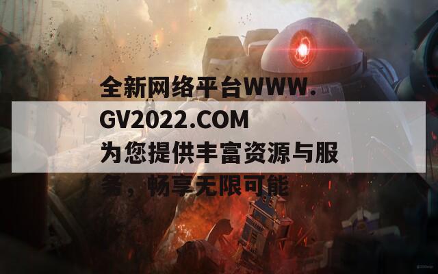 全新网络平台WWW.GV2022.COM为您提供丰富资源与服务，畅享无限可能