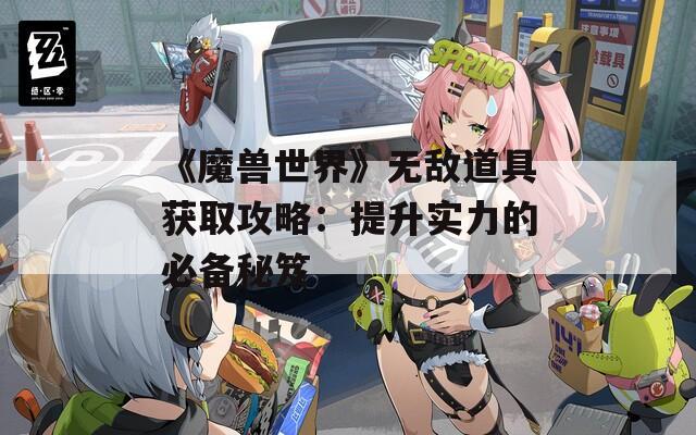 《魔兽世界》无敌道具获取攻略：提升实力的必备秘笈