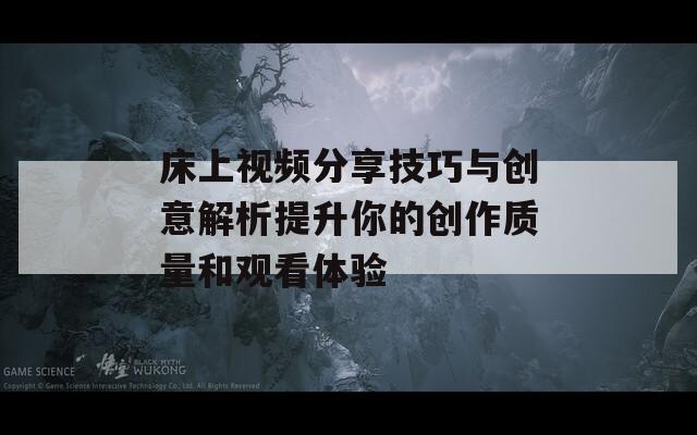 床上视频分享技巧与创意解析提升你的创作质量和观看体验