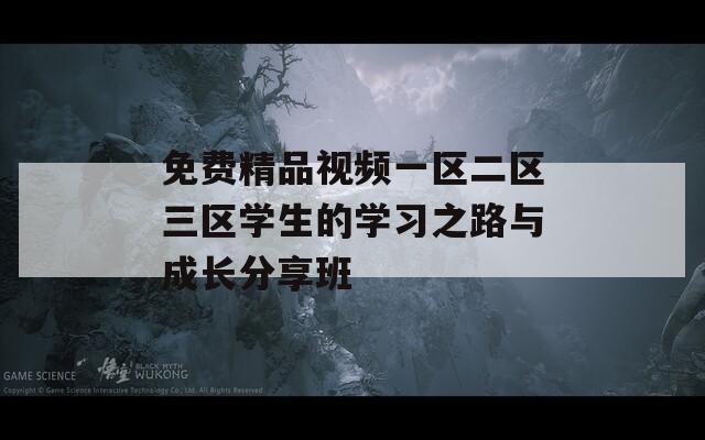 免费精品视频一区二区三区学生的学习之路与成长分享班