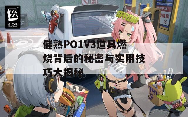 催熟PO1V3道具燃烧背后的秘密与实用技巧大揭秘