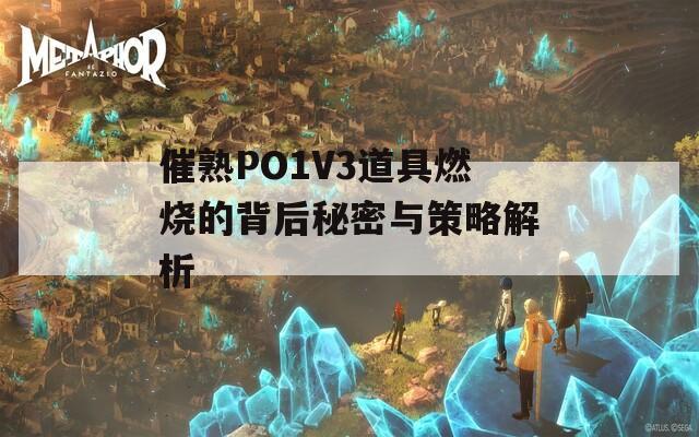 催熟PO1V3道具燃烧的背后秘密与策略解析