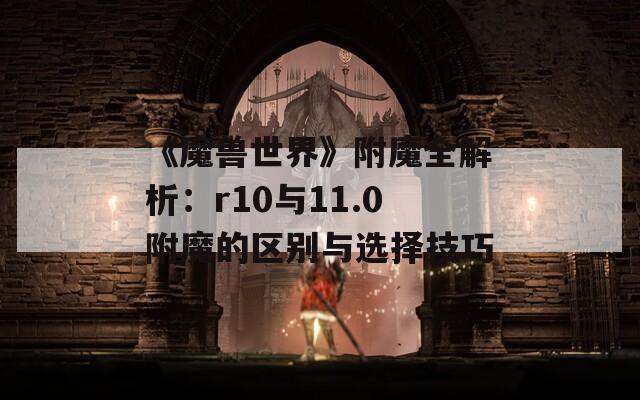 《魔兽世界》附魔全解析：r10与11.0附魔的区别与选择技巧