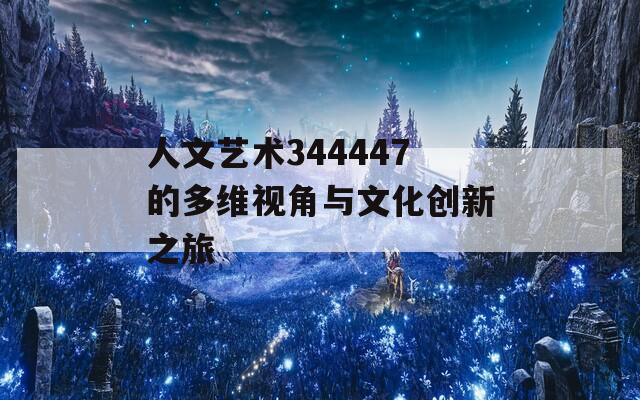 人文艺术344447的多维视角与文化创新之旅