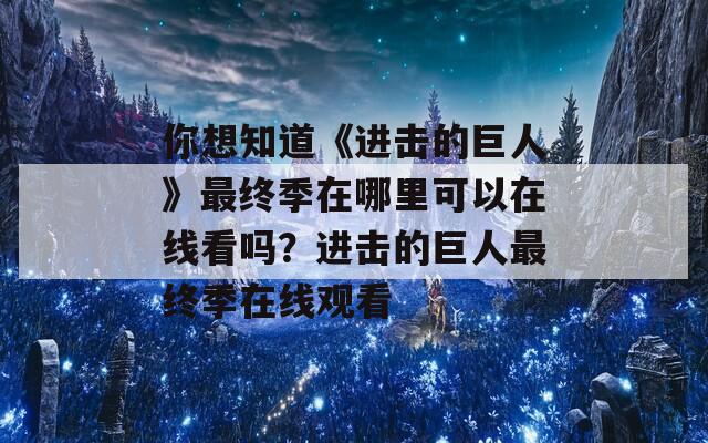 你想知道《进击的巨人》最终季在哪里可以在线看吗？进击的巨人最终季在线观看